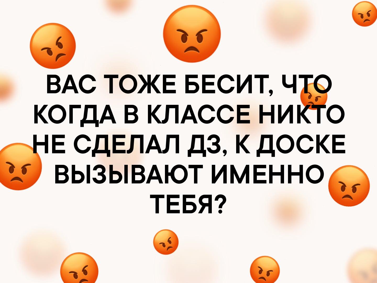 ВАС ТОЖЕ БЕСИТ ЧЁ КОГДА В КЛАССЕ НИ О Е СДЕЛАЛ ДЗ К ДОСКЕ ВЫЗЫВАЮТ ИМЕННО ТЕБЯ