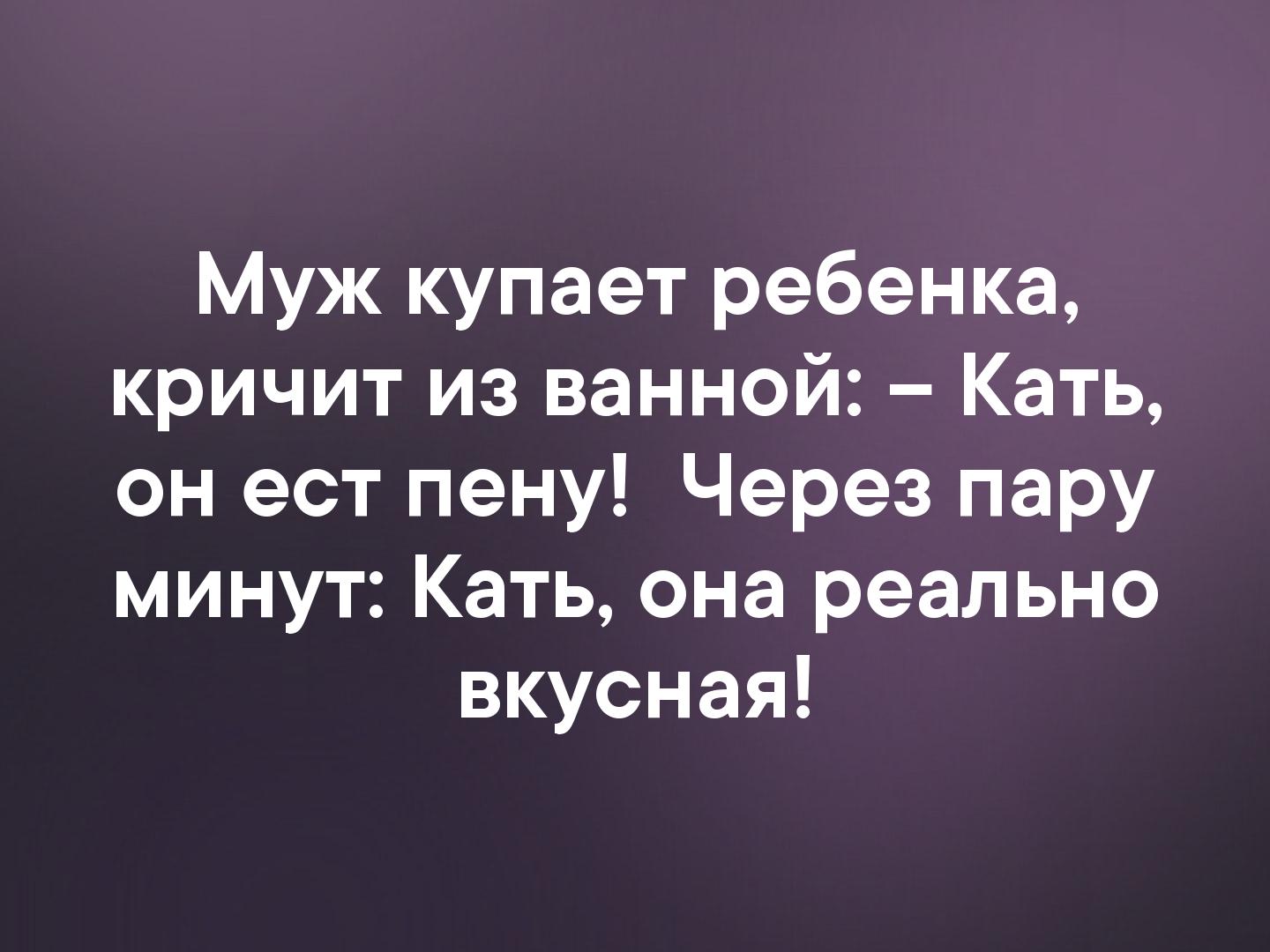 Муж купает ребенка кричит из ванной Кать он ест пену Через пару минут Кать она реально вкусная