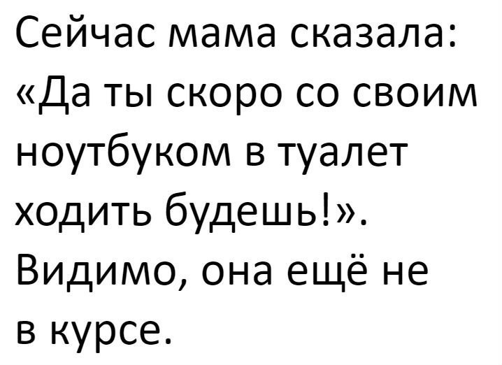 Сейчас мама сказала Да ты скоро со своим ноутбуком в туалет ходить будешь Видимо она ещё не в курсе