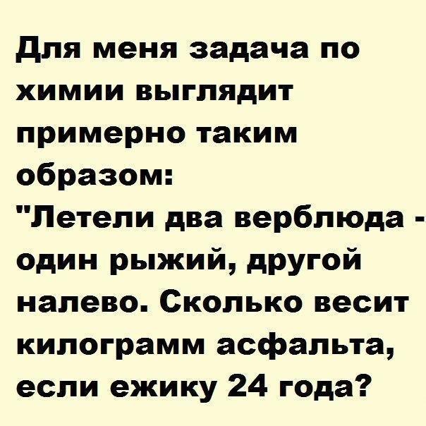 для меня задача по химии выглядит примерно таким образом Летели два верблюда один рыжий другой налево Сколько весит килограмм асфальта если ежику 24 года