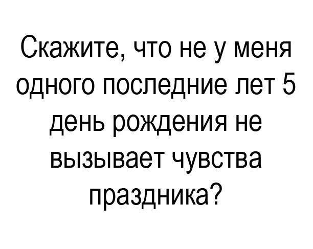 Скажите что не у меня одного последние лет 5 день рождения не вызывает чувства праздника