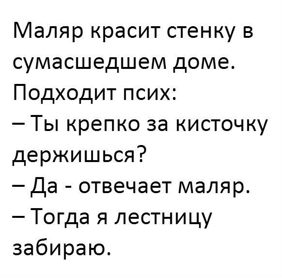 Маляр красит стенку в сумасшедшем доме Подходит псих Ты крепко за кисточку держишься Да отвечает маляр Тогда я лестницу забираю