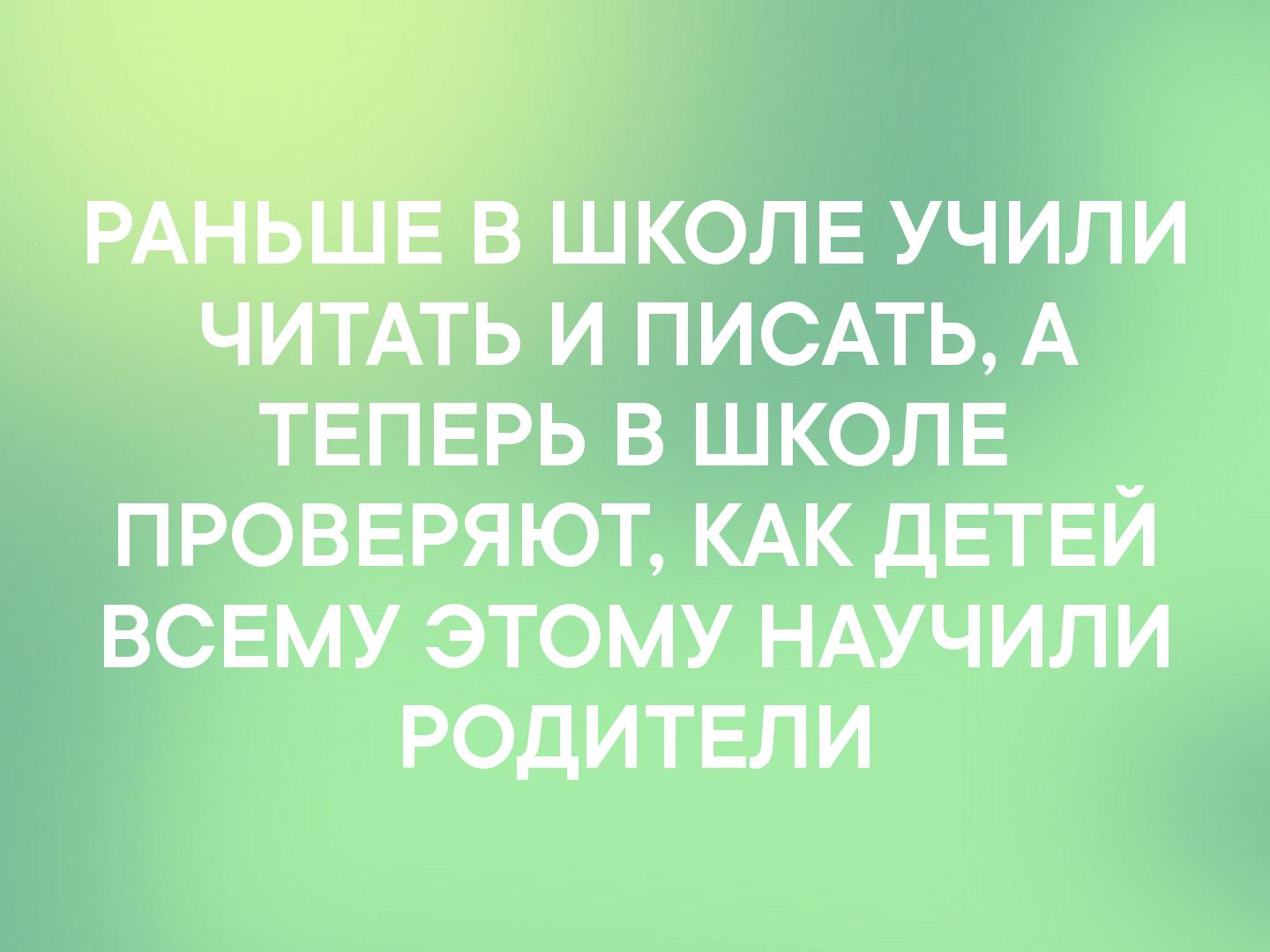 Т в школе учили ЧИТАТЬ и ПИСАТЬ А ТЕПЕРЬ В ШКОЛЕ проввряюТ КАК дЕТЕЙ ВСЕМУ этому НАУЧИЛИ РОДИТЕЛИ