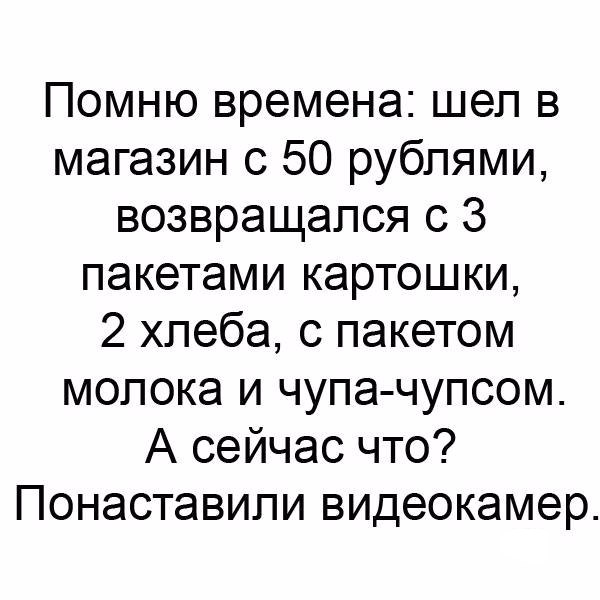 Помню времена шел в магазин с 50 рублями возвращался с 3 пакетами картошки 2 хлеба с пакетом молока и чупа чупсом А сейчас что Понаставили видеокамер