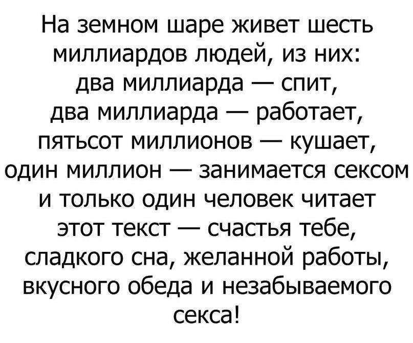 На земном шаре живет шесть миллиардов людей из них два миллиарда спит два миллиарда работает пятьсот миллионов кушает один миллион занимается сексом и только один человек читает этот текст счастья тебе сладкого сна желанной работы вкусного обеда и незабываемого секса