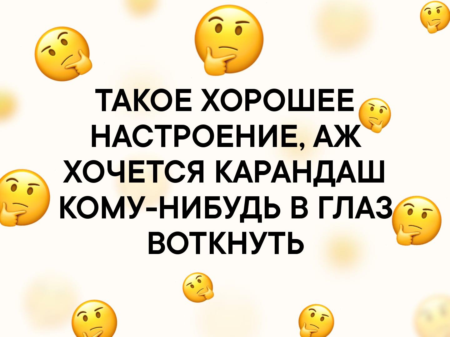 ТАКОЕ ХОРОШЕЕб НАСТРОЕНИЕАЖ ХОЧЕТСЯ КАРАНДАШ КОМУ НИБУДЬ В ГЛАЗ ВОТКНУТЬ 6 б