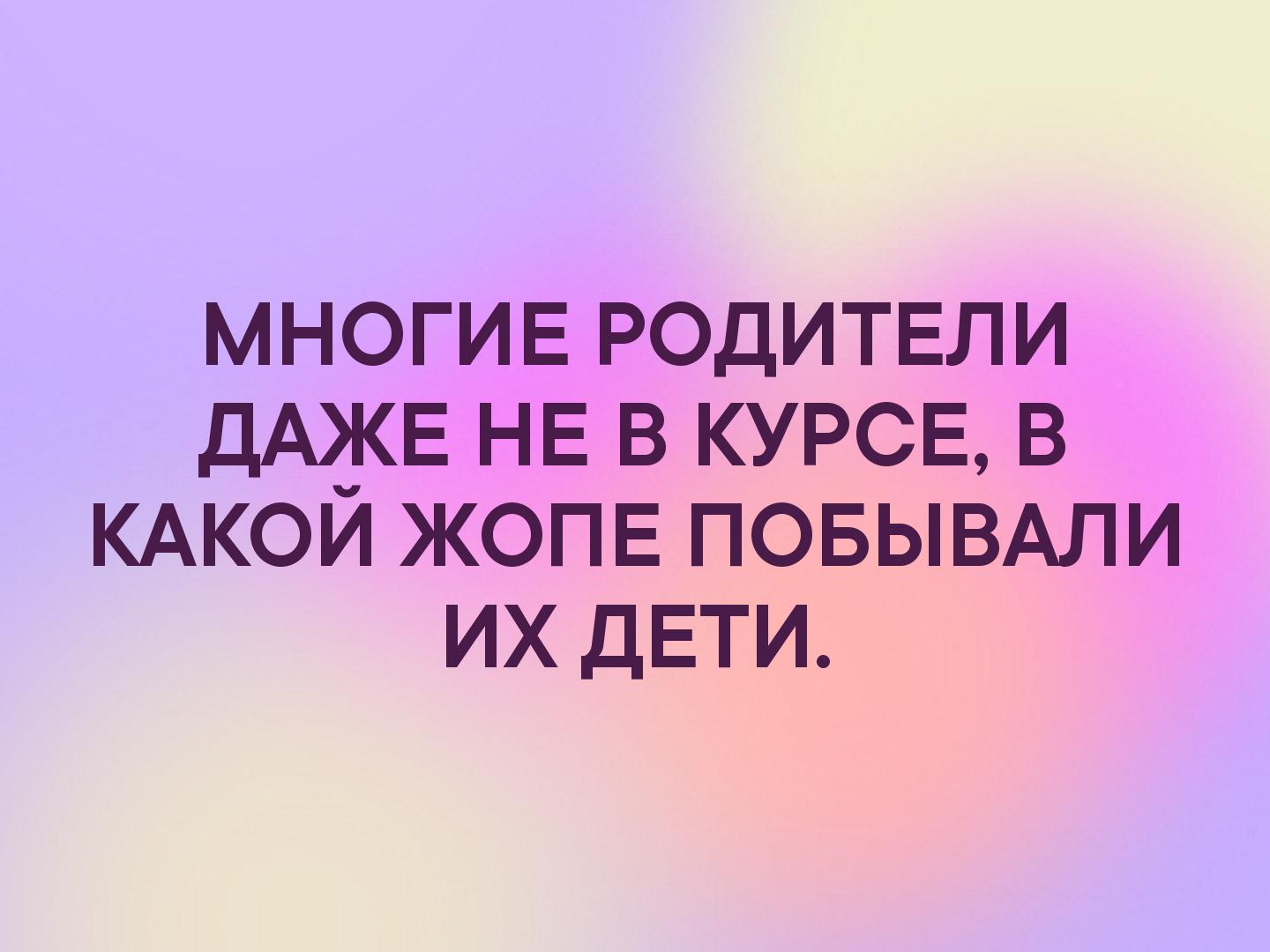 многив родитвли ДАЖЕ НЕ в КУРСЕ в КАКОЙ жопв повывдли их ДЕТИ