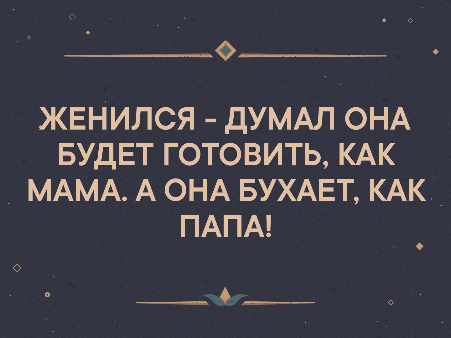 _ ЖЕНИЛСЯ ДУМАЛ ОНА БУДЕТ ГОТОВИТЬ КАК _ МАМА А ОНА БУХАЕТ КАК_ ПАПА О