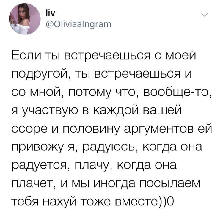 і Оііуіааіпогат Если ты встречаешься с моей подругой ты встречаешься и со мной потому что вообщето я участвую в каждой вашей ссоре и половину аргументов ей привожу я радуюсь когда она радуется плачу когда она плачет и мы иногда посылаем тебя нахуй тоже вместеО