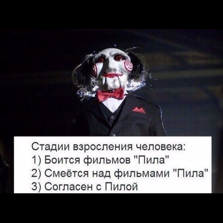Стадии взросления человека 1 Боится фильмов Пила 2 Смеётся над фильмами Пила 3 Согласен с Пилой