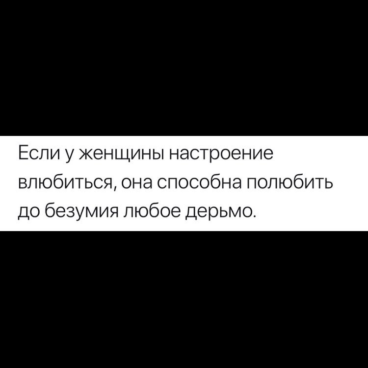 Если у женщины настроение влюбиться она способна полюбить до безумия любое дерьмо
