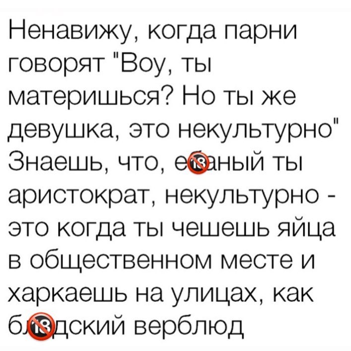 Ненавижу когда парни говорят Воу ты материшься Но ты же девушка это некультурно Знаешь что ный ты аристократ некультурно это когда ты чешешь яйца в общественном месте и харкаешь на улицах как бдский верблюд
