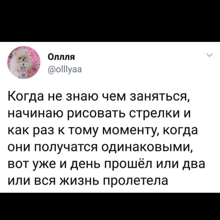 __ Оппля аіоіііуаа Когда не ЗНЭЮ чем ЗЭНЯТЬСЯ НЭЧИНЭЮ рисовать стрелки И как раз К ТОМУ МОМ6НТУ когда ОНИ ПОЛУЧЭТСЯ ОДИНаКОВЫМИ ВОТ уже И ДЕНЬ ПРОШёЛ ИЛИ два ИЛИ ВСЯ ЖИЗНЬ пролетела