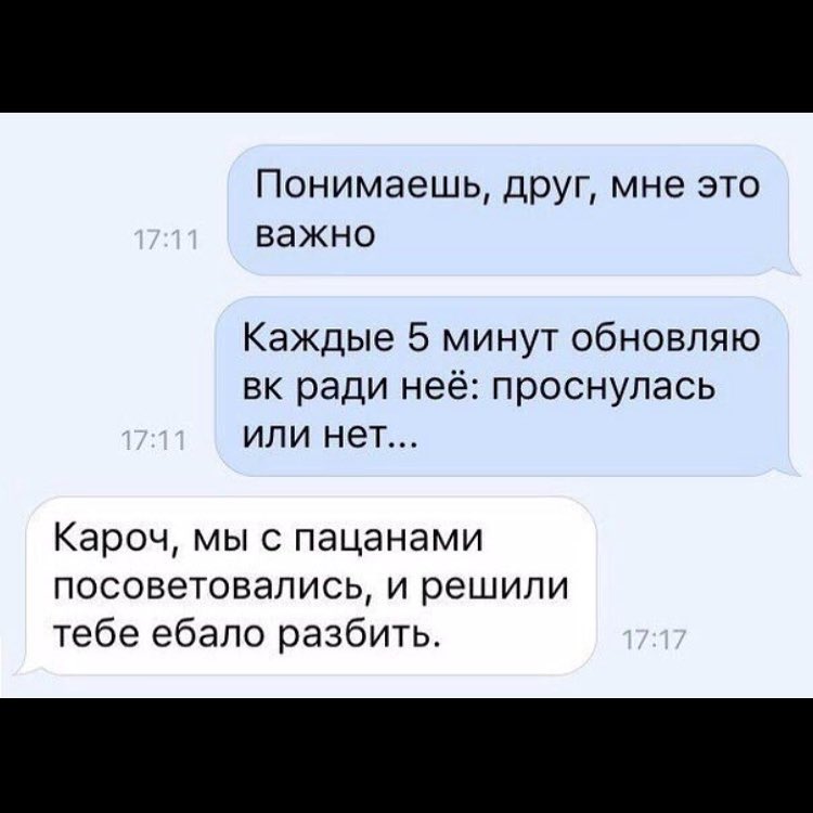 Понимаешь друг мне это важно Каждые 5 минут обновляю вк ради неё проснулась или нет Кароч мы с пацанами посоветовались и решили тебе ебало разбить