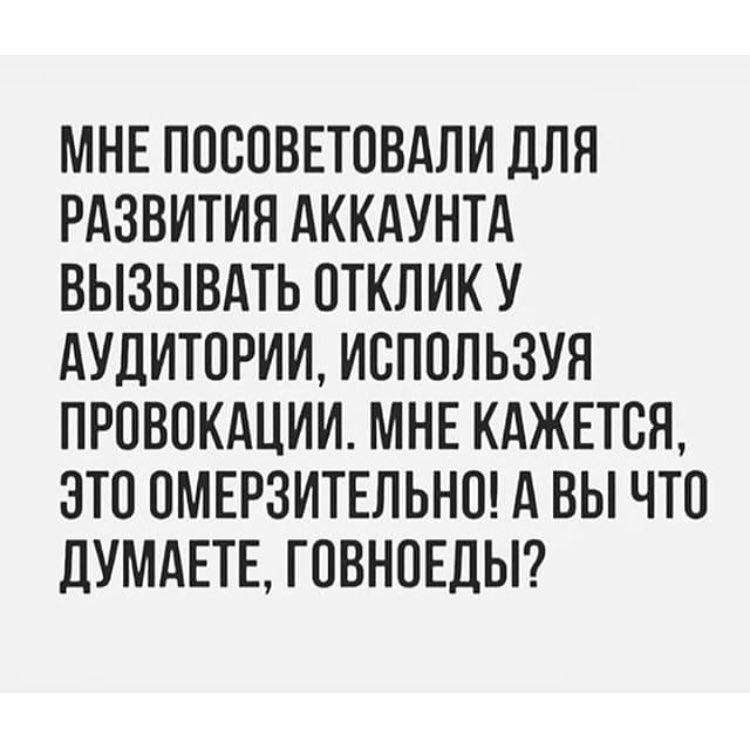 МНЕ ПОСПВЕТОВДЛИ ДЛЯ РАЗВИТИЯ АККАУНТА ВЫЗЫВАТЬ ОТКЛИК У АУДИТОРИИ ИСПОЛЬЗУЯ ПРОВПКАЦИИ МНЕ КАЖЕТСЯ ЭТО ПМЕРЗИТЕЛЬНО ВЫ ЧТО ДУМАЕТЕ ГОВНОЕДЫ