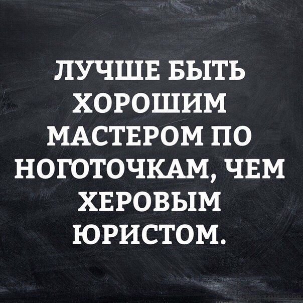 ЛУЧШЕ БЫТЬ ХОРОШИМ МАСТЕРОМ ПО НОГОТОЧКАМ ЧЕМ ХЕРОВЫМ ЮРИСТОМ