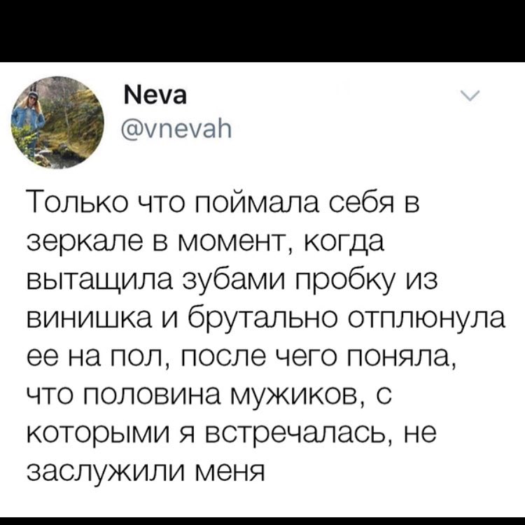 Меча уп еуап Только что поймала себя в зеркале в момент когда вытащила зубами пробку из винишка и брутально отплюнула ее на пол после чего поняла что половина мужиков с которыми я встречалась не заслужили меня