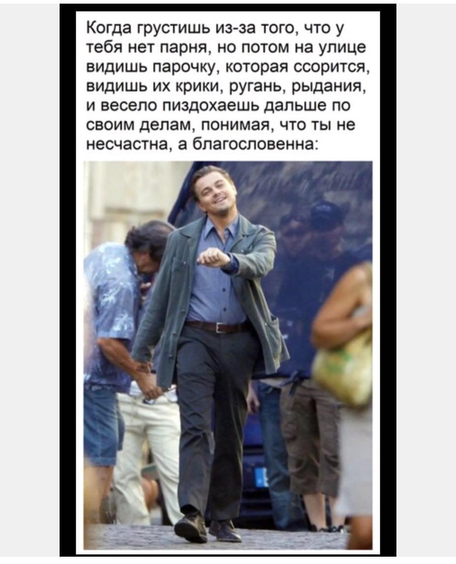 Когда грустишь из за того что у тебя нет парня но потом на улице видишь парочку которая ссорится видишь их крики ругань рыдания и весело пиздохаешь дальше по своим делам понимая что ты не несчастна а благословенна