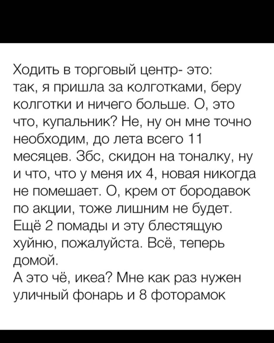 Ходить в торговый центр это так я пришла за колготками беру колготки и ничего больше 0 это что купальник Не ну он мне точно необходим до лета всего 1 1 месяцев 860 скидон на тоналку ну и что что у меня их 4 новая никогда не помешает О крем от бородавок по акции тоже лишним не будет Еще 2 помады и эту блестящую хуйню пожалуйста Все теперь домой А это чё икеа Мне как раз нужен уличный фонарь и 8 фот