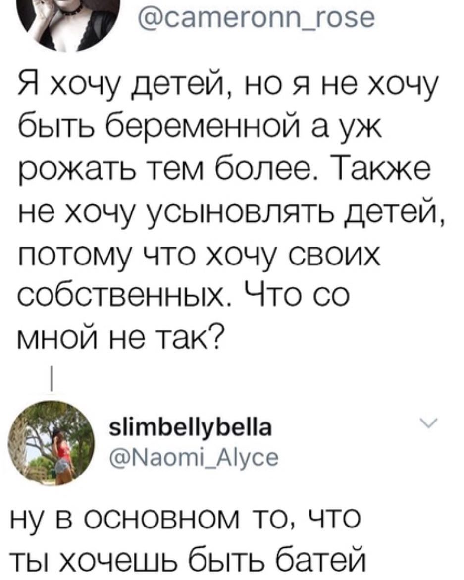 сатегопп_гозе Я хочу детей но я не хочу быть беременной а уж рожать тем более Также не хочу усыновлять детей потому что хочу своих собственных Что со мной не так 5ітЬеуЬеа Маоті_Аусе ну в основном то что ты хочешь быть батей