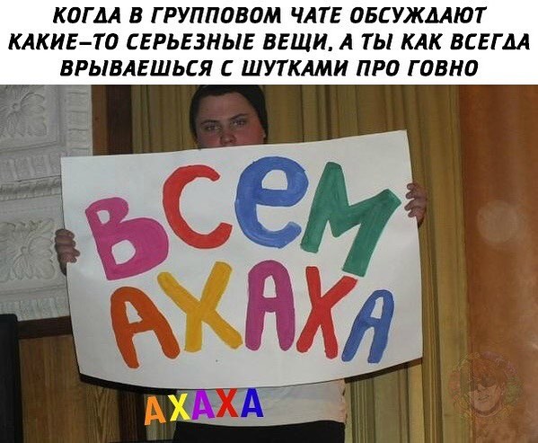 КОГДА В ГРУППОВПМ ЧАТЕ ОБСУЖДАЮТ КАКИЕТО СЕРЬЕЗНЫЕ ВЕЩИ А ТЫ КАК ВСЕГДА БРЫБАЕШЬСЯ С ШУТКАМИ ПРО ГОВНО
