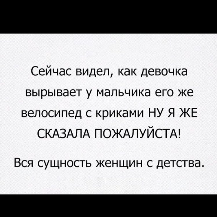 Сейчас видел как девочка вырывает у мальчика его же велосипед с криками НУ Я ЖЕ СКАЗАЛА ПОЖАЛУЙСТА ВСЯ СУЩНОСТЬ ЖЕНЩИН С ДЗТСТВд