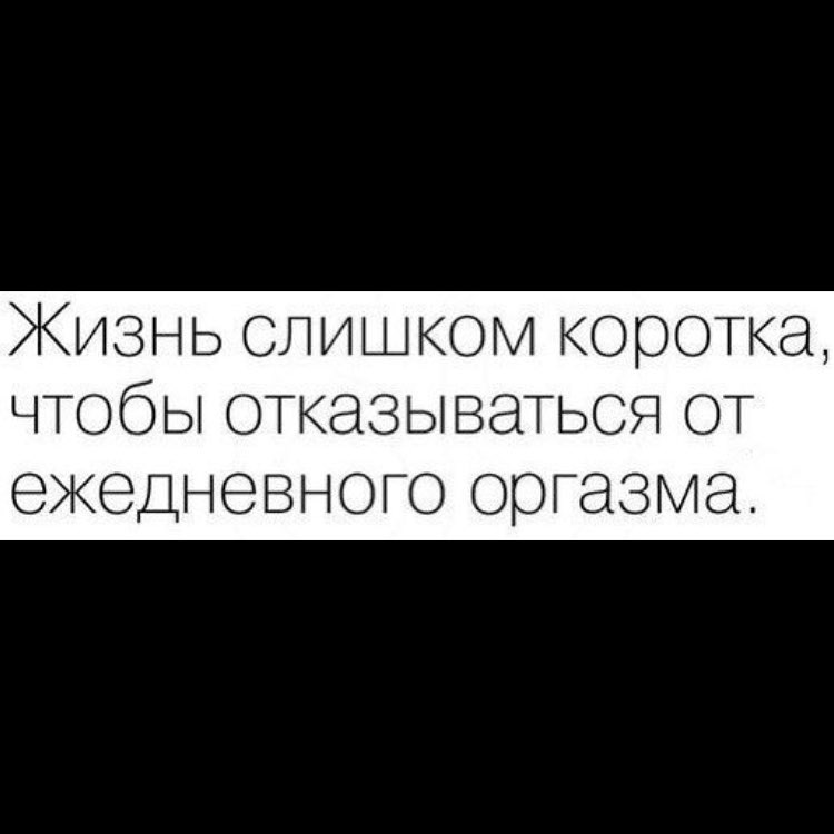 Жизнь слишком коротка чтобы ОТказываТЬСЯ ОТ ЖБДНЭВНОГО ОЮГЭЗМЭ