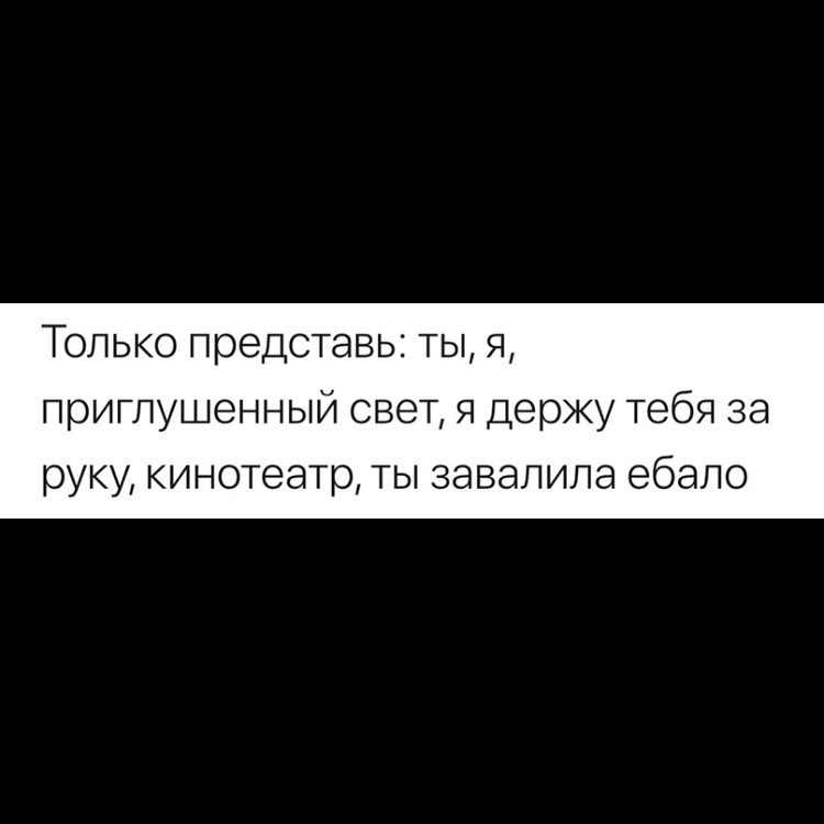 Только представь ты я приглушенный свет я держу тебя за руку кинотеатр ты завалила ебало