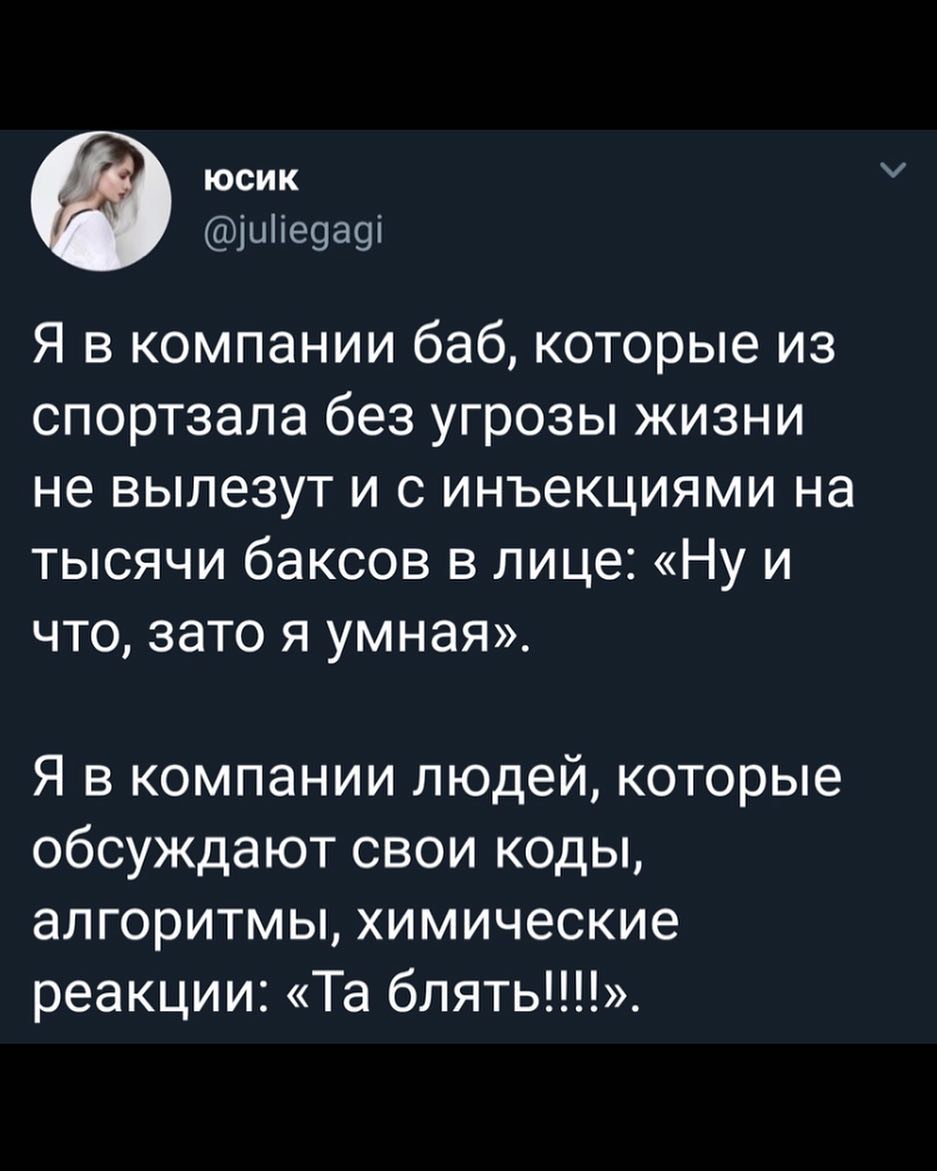 юсик иііеоаоі Я в компании баб которые из спортзала без угрозы жизни не вылезут и с инъекциями на тысячи баксов в лице Ну и что зато я умная Я в компании людей которые обсуждают свои коды алгоритмы химические реакции Та блять