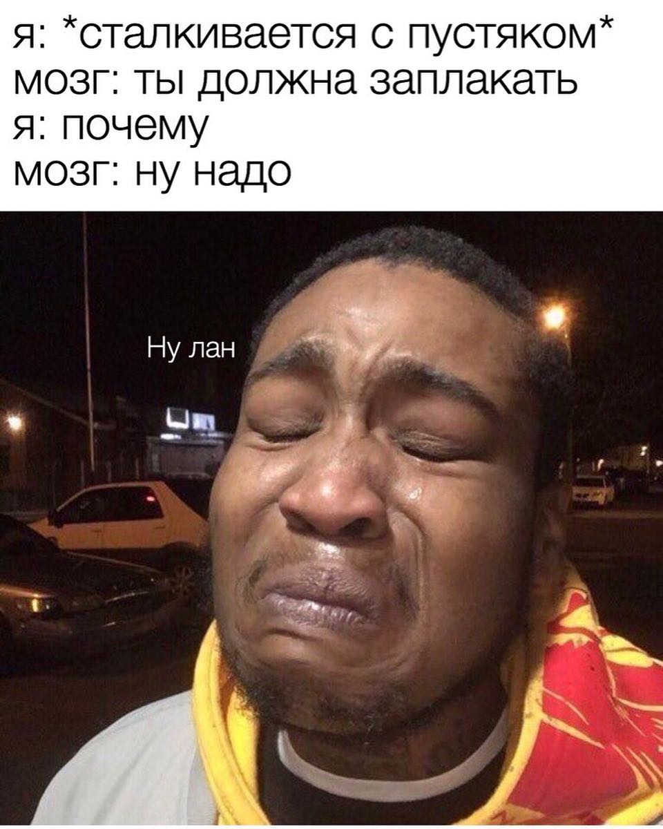 я стапкивается с пустяком мозг ты должна заплакать Япочему мозг ну надо
