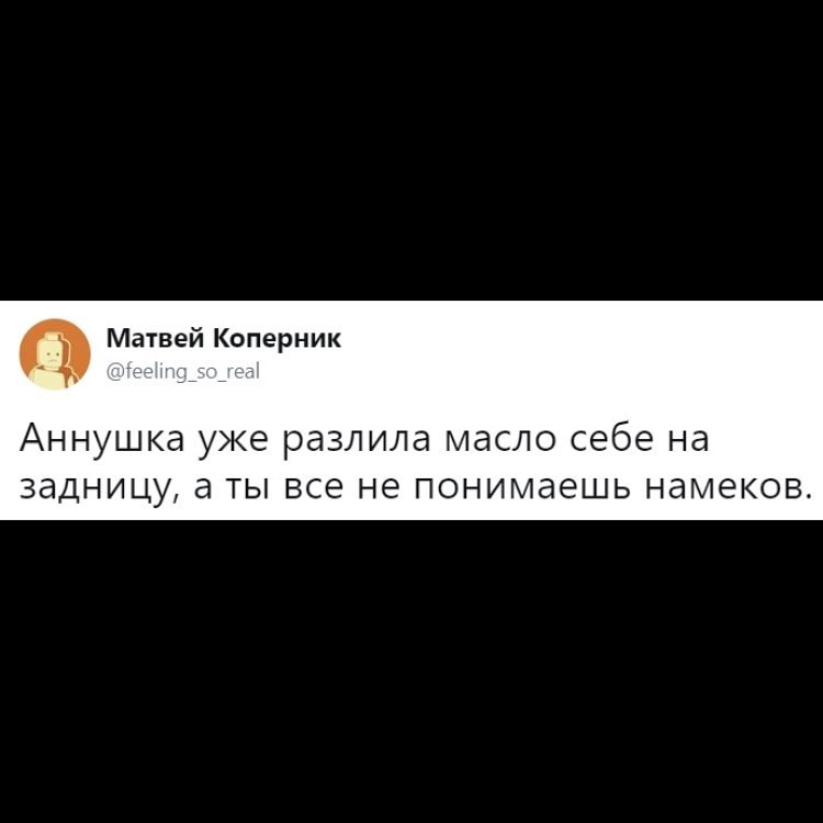 а Матвей Коперник Аннушка уже разлила масло себе на задницу а ты все не понимаешь намеков