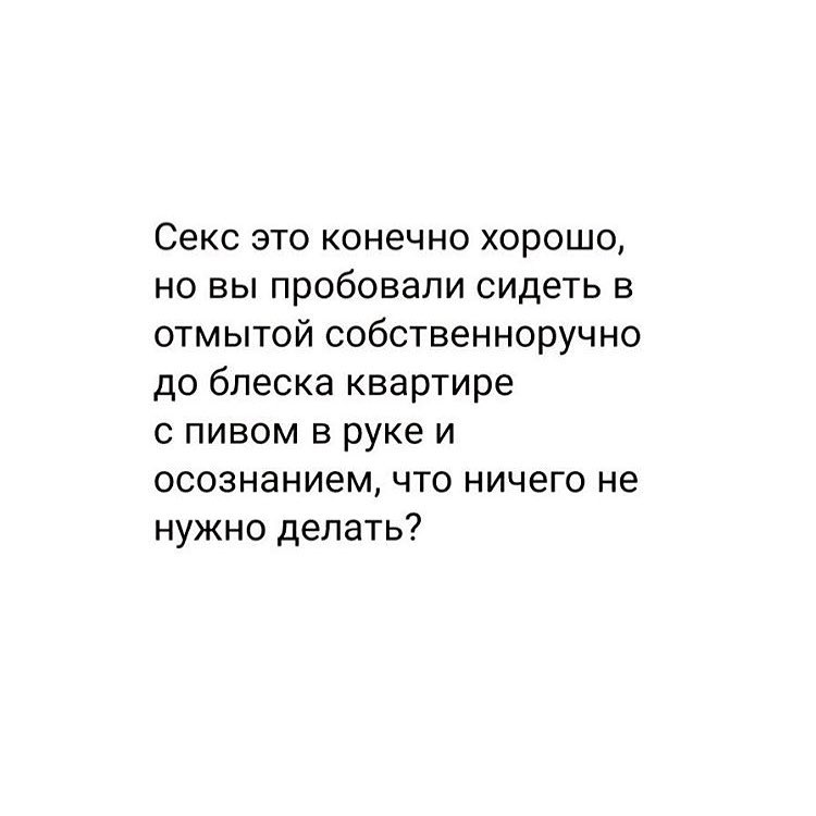 Секс это конечно хорошо но вы пробовали сидеть в отмытой собственноручно до блеска квартире с пивом в руке и осознанием что ничего не нужно делать