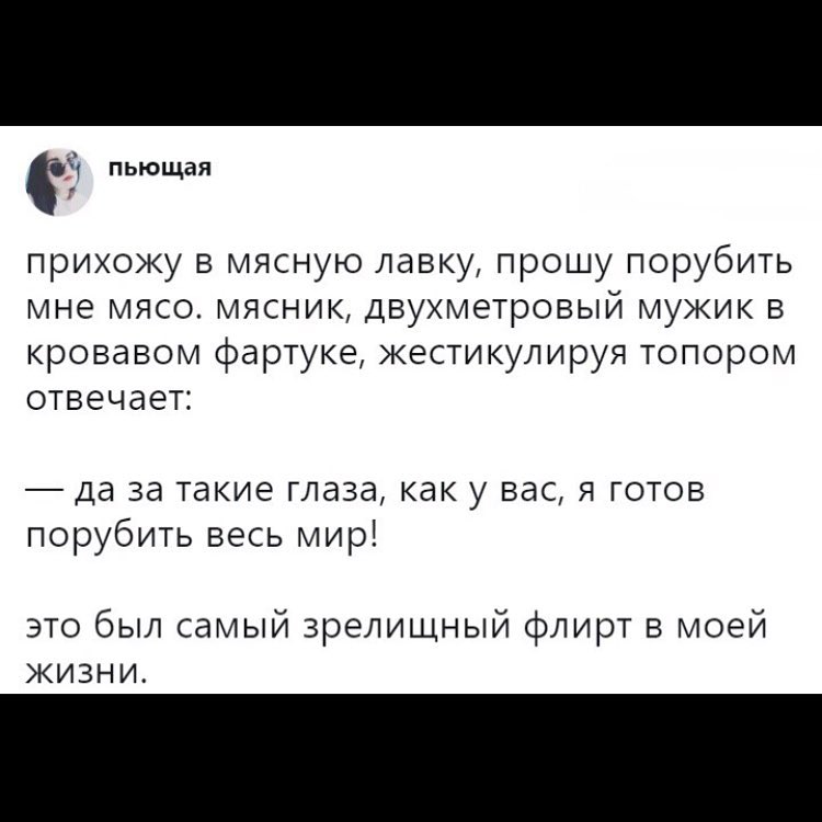 с пьющая прихожу в мясную лавку прошу порубить мне мясо мясник двухметровый мужик в кровавом фартуке жестикулируя топором отвечает да за такие глаза как у вас я готов порубить весь мир это был самый зрелищный флирт в моей жизни