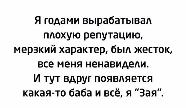 Я годами вырабатываА тохую репутацию мерзкий характер быд жесток все меня ненавидеди И тут вдруг появтшется какая то баба и всё я Зая