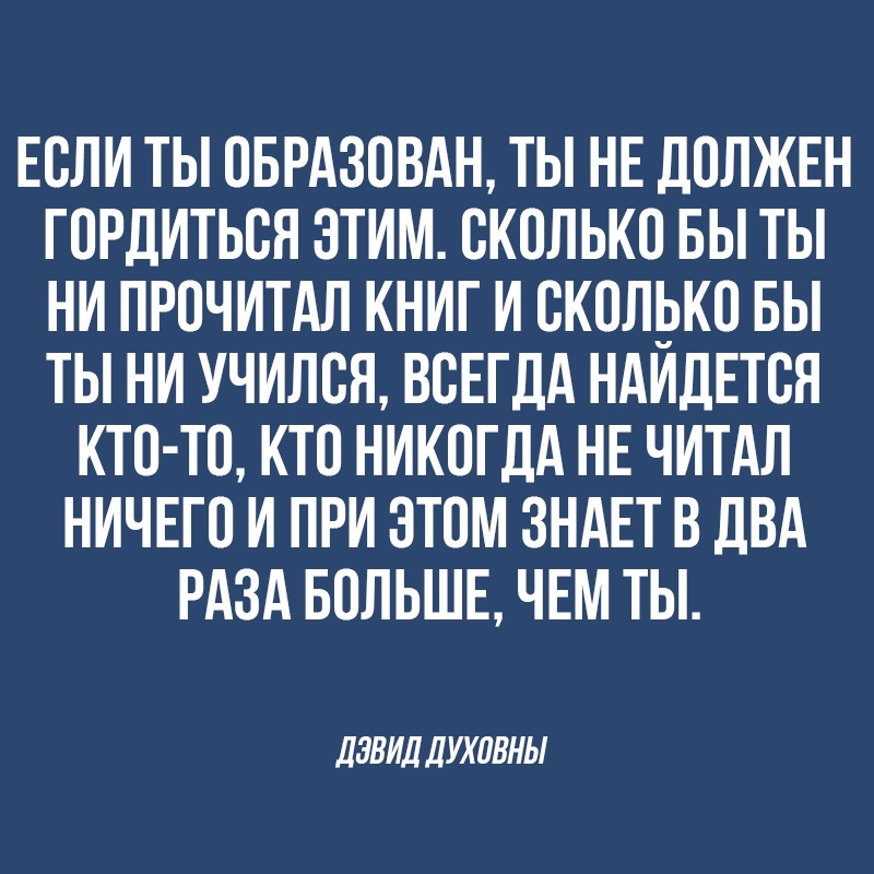 ЕСЛИ ТЫ ОБРАЗОВАН ТЫ НЕ ДОЛЖЕН ГОРДИТЬСЯ ЭТИМ СКОЛЬКО БЫ ТЫ НИ ПРОЧИТАЛ КНИГ И СКОЛ_зКО БЫ ТЫ НИ УЧИЛСЯ ВСЕГДА НАИДЕТСЯ КТО ТО КТО НИКОГДА НЕ ЧИТАЛ НИЧЕГО И ПРИ ЭТОМ ЗНАЕТ В ДВА РАЗА БОЛЬШЕ ЧЕМ ТЫ ДЭВИД ДУХОВНЫ