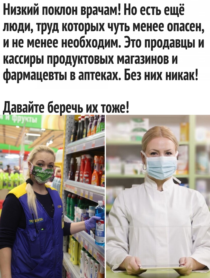 Низкий поклон врачам Но есть ещё люди труд которых чуть менее опасен и не менее необходим Это продавцы и кассиры продуктовых магазинов и фармацевты в аптеках Без них никак Давайте беречь их тоже дц А ищё Ё Ь д 1
