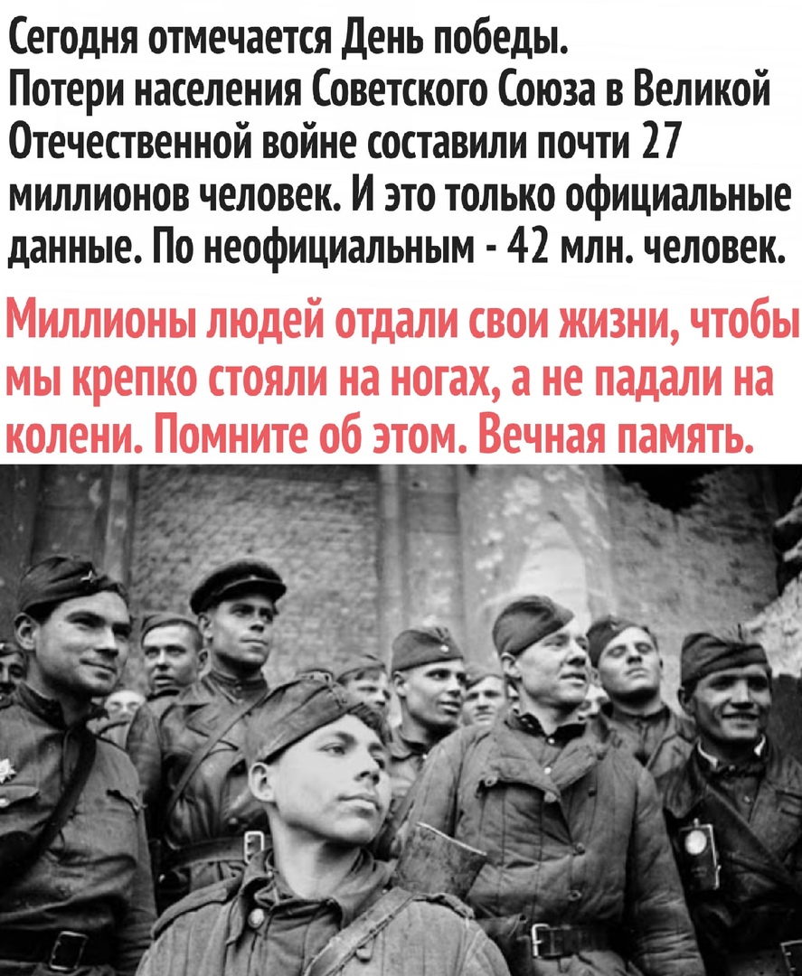 Сегодня отмечается День победы Потери населения Советского Союза в Великой Отечественной войне составили почти 27 миллионов человек И это только официальные данные По неофициальным 42 млн человек Миллионы людей отдали свои жизни чтобы мы крепко стояли на ногах а не падали на колени Помните об этом Вечная память _