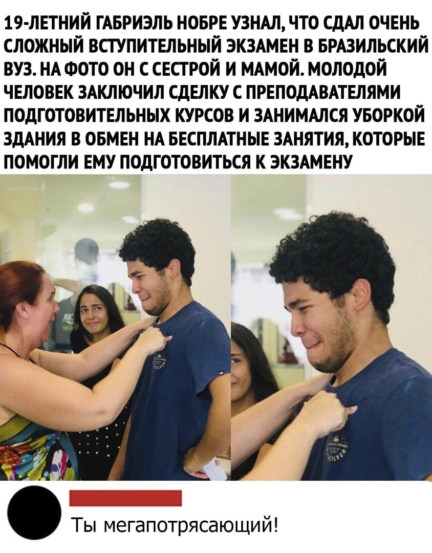 19 летний ГАБРИЭЛЬ новрв узнм что СДАЛ очвнь сложный всппитвльный ЭКЗАМЕН в БРАЗИЛЬСКИЙ вуз НА ФОТО он с свсгрой и МАмой молодой чвловвк здключил СдЕЛКУ с ПРЕПОДАВАТЕЛЯМИ подготовитвльных курсов и зшимдлся уворкой ЗДАНИЯ в овмвн НА ввспмтныв ЗАНЯТИЯ которые помогли ЕМУ подготовиться к экзшвну Ты мегапотрясающий