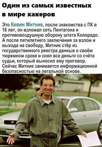 Один из самых известных в мире хакеров Это Кевин Митник после знакомства с ПК в 16 лет он взломал сеть Пентагона и противовоздушную оборону штата Колорадо А после пятилетнего заключения за валом и выхода на свободу Митник стёр из государственного реестра данные о св м тюремном сроке и снял все деньги со та судьи который выносил ему приговор Сейчас Митник занимается информационной безопасностью на 