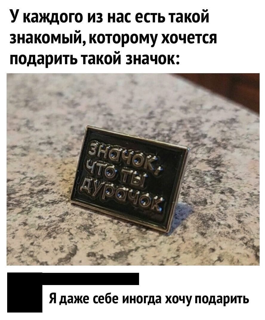 У каждого из нас есть такой знакомый которому хочется подарить такой значок Я даже себе иногда хочу подарить