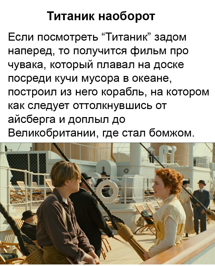 Титаник наоборот Если посмотреть Титаник задом наперед то получится фильм про чувака который плавал на доске посреди кучи мусора в океане построил из него корабль на котором как следует оттолкнувшись от айсберга и доплыл до Великобритании где стал бомжом
