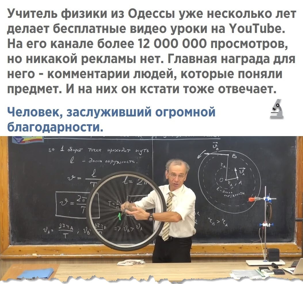 Учитель физики из Одессы уже несколько лет делает бесплатные видео уроки на УоиТиЬе На его канале более 12 000 000 просмотров но никакой рекламы нет Главная награда для него комментарии людей которые поняли предмет И на них он кстати тоже отвечает Человек заслуживший огромной благодарности