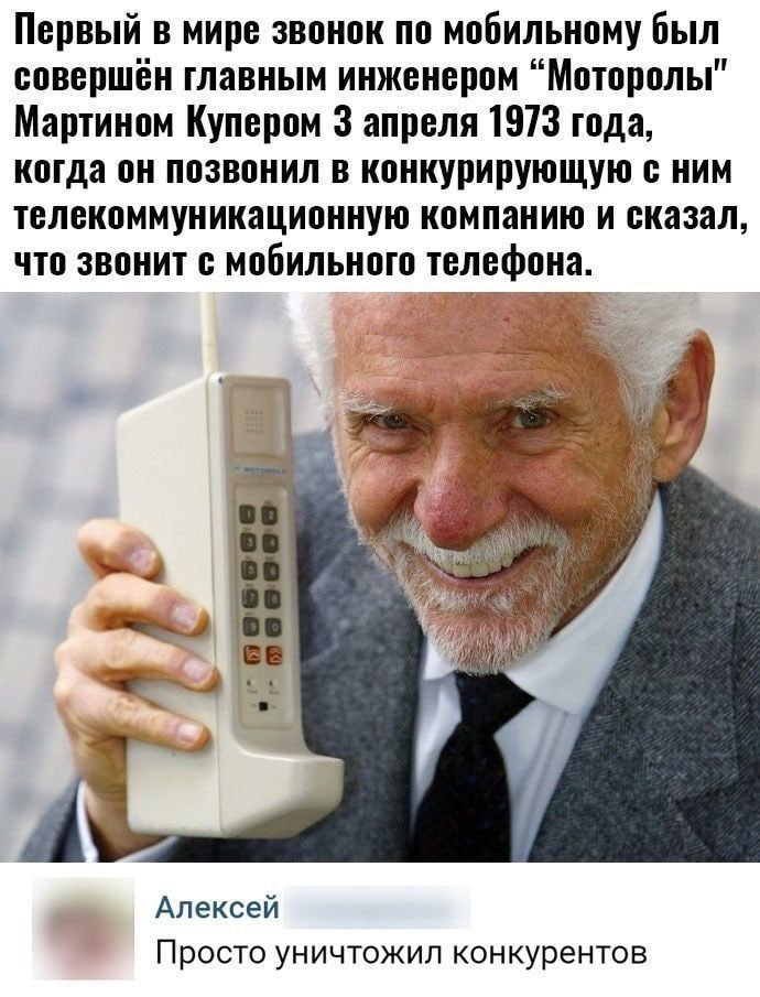 Первый в мире звонок по мобильному был совершён главным инженером Моторолы Мартином Купером 3 апреля 1973 года когда он позвонил в конкурирующую ним телекоммуникационную компанию и сказал что звонит с мобильного телефона Алексей Просто уничтожил конкурентов