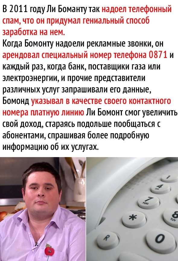 В 2011 году Ли Боманту так надоел телефонный спам что он придумал гениальный способ заработка на нем Когда Бомонту надоели рекламные звонки он арендовал специальный номер телефона 0871 и каждый раз когда банк поставщики газа или электроэнергии и прочие представители различных услуг запрашивали его данные Бомонд указывал в качестве своего контактного номера платную линию Ли Бомонт смогувеличить сво