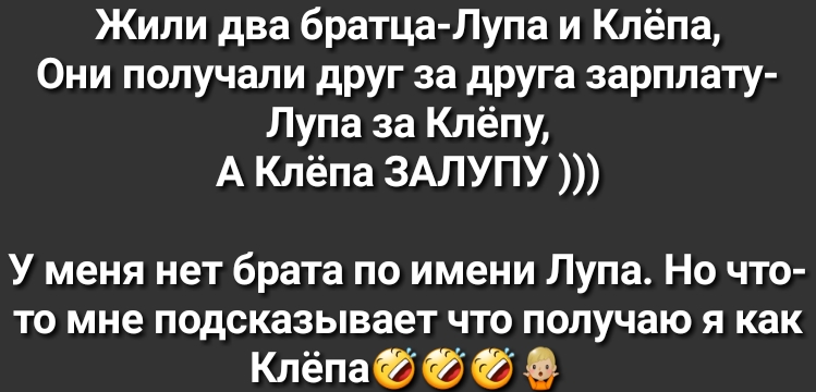 Жили два братца Лупа и Клёпа Они получали друг за друга зарплату Лупа за Клётпу А Клёпа ЗАЛУПУ У меня нет брата по имени Лупа Но что то мне подсказывает что получаю я как Клёпа 8