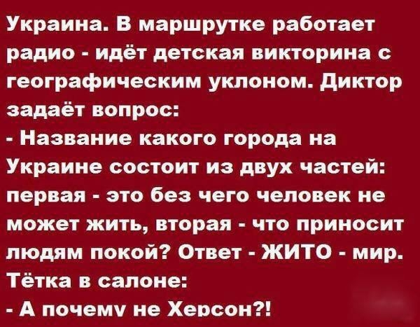 Украина В маршрутке работает радио идёт детская викторина с географическим уклоном диктор задаёт вопрос Название какого города на Украине состоит из двух частей первая это без чего человек не может жить вторая что приносит пюдям покой Ответ ЖИТО мир Тётка в салоне А почему не Херсон