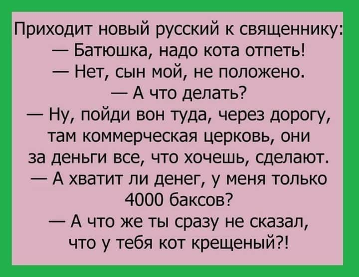 Приходит новый русский к священнику Батюшка надо кота отпеть Нет сын мой не положено А что делать Ну пойди вон туда через дорогу там коммерческая церковь они за деньги все что хочешь сделают А хватит ли денег у меня только 4000 баксов А что же ты сразу не сказал что у тебя кот крещеный