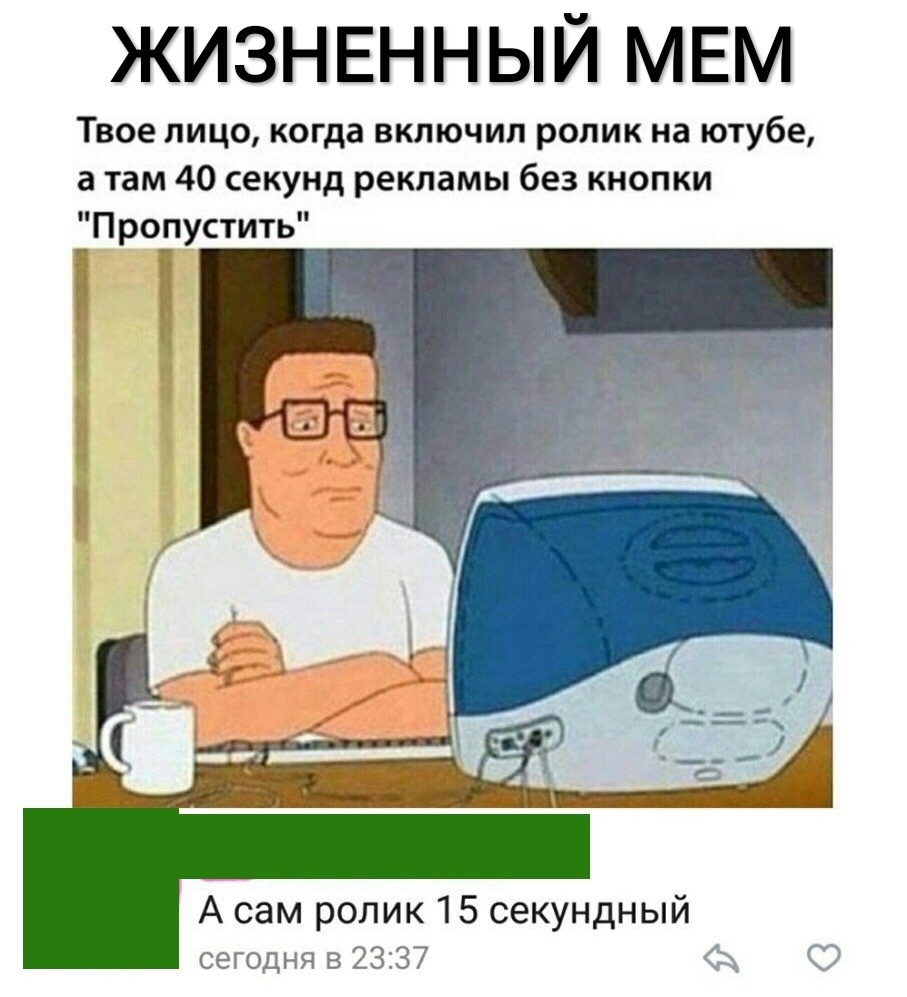 ЖИЗНЕННЫЙ МЕМ ТВОЕ ЛИЦО когда ВКЛЮЧИП ролик на ютубе а там 40 секунд рекламы без КНОПКИ А сам ролик 15 секундный сегодня в 2337