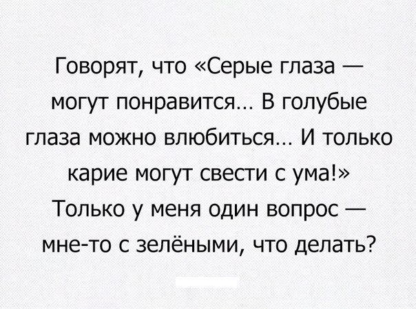 Говорят что Серые глаза могут понравится В голубые глаза можно влюбиться И только карие могут свести с ума Только у меня один вопрос мне то с зелёными что делать