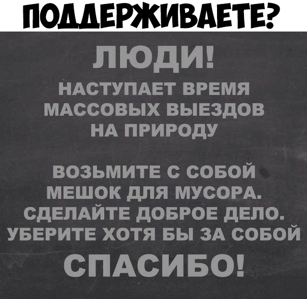 ПОМЕРЖИВАЕТЕ ПОДИ НАСТУПАЕТ ВРЕМЯ МАССОВЫХ ВЫЕЗДОВ НА ПРИРОДУ ВОЗЬМИТЕ С СОБОЙ МЕШОК дПЯ МУСОРА СДЕЛАЙТЕ дОБРОЕ дЕПО УБЕРИТЕ ХОТЯ БЫ ЗА СОБОЙ СПАСИБО
